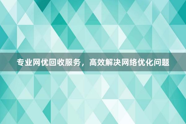 专业网优回收服务，高效解决网络优化问题