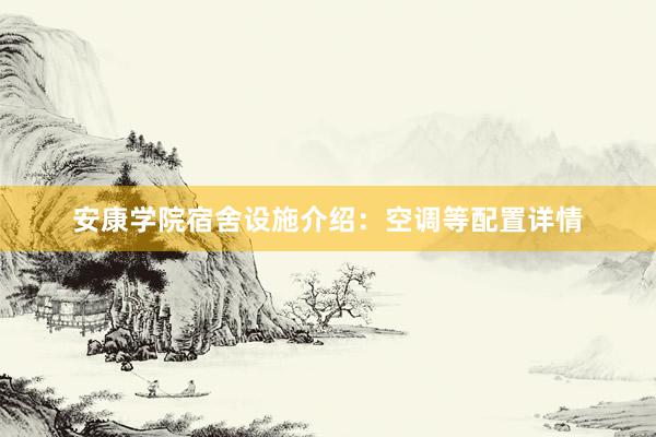 安康学院宿舍设施介绍：空调等配置详情